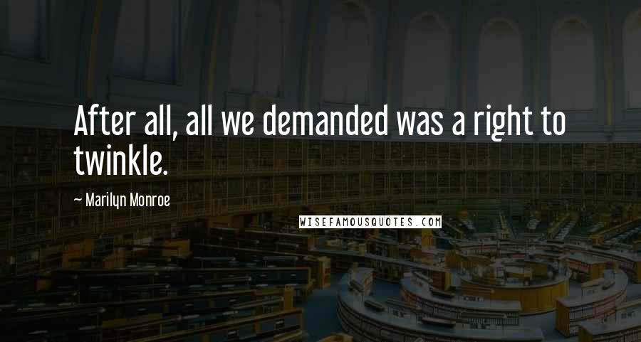 Marilyn Monroe Quotes: After all, all we demanded was a right to twinkle.