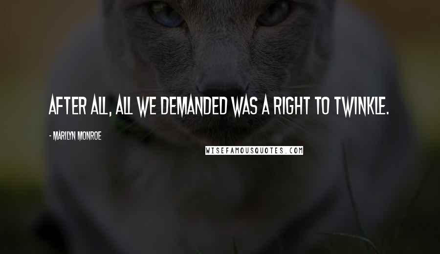 Marilyn Monroe Quotes: After all, all we demanded was a right to twinkle.
