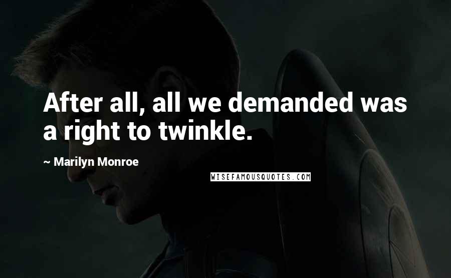 Marilyn Monroe Quotes: After all, all we demanded was a right to twinkle.
