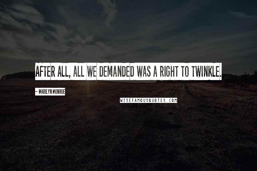 Marilyn Monroe Quotes: After all, all we demanded was a right to twinkle.