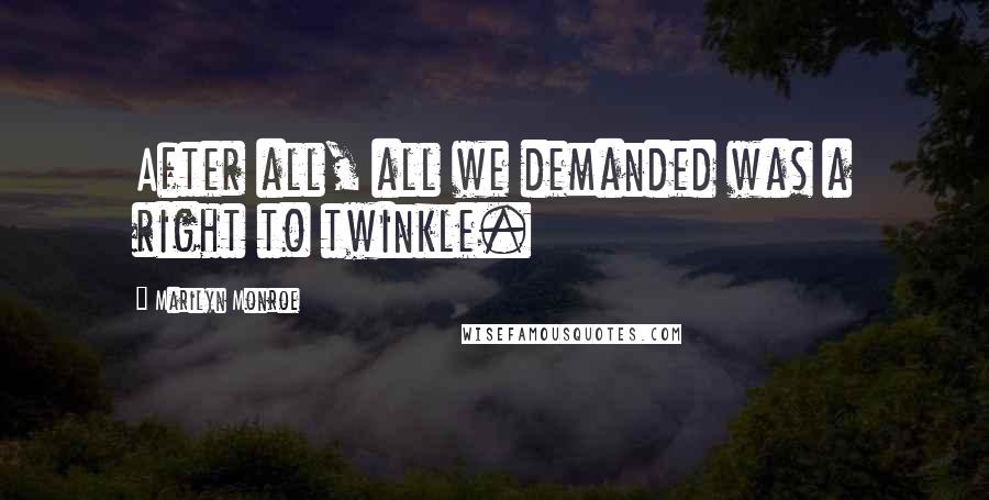Marilyn Monroe Quotes: After all, all we demanded was a right to twinkle.