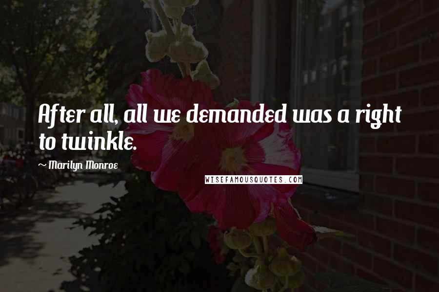 Marilyn Monroe Quotes: After all, all we demanded was a right to twinkle.
