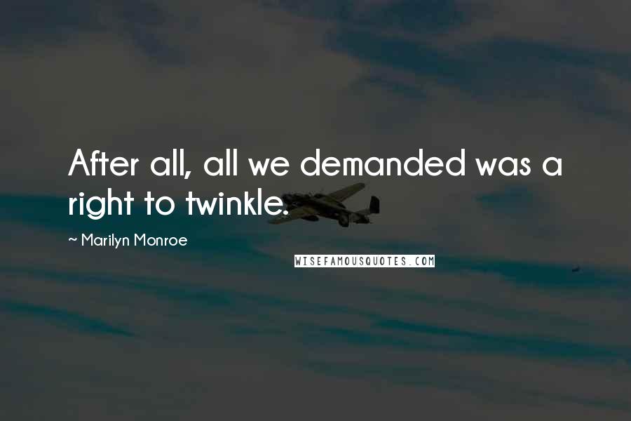 Marilyn Monroe Quotes: After all, all we demanded was a right to twinkle.