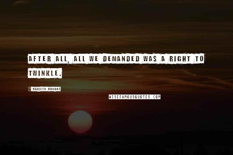 Marilyn Monroe Quotes: After all, all we demanded was a right to twinkle.