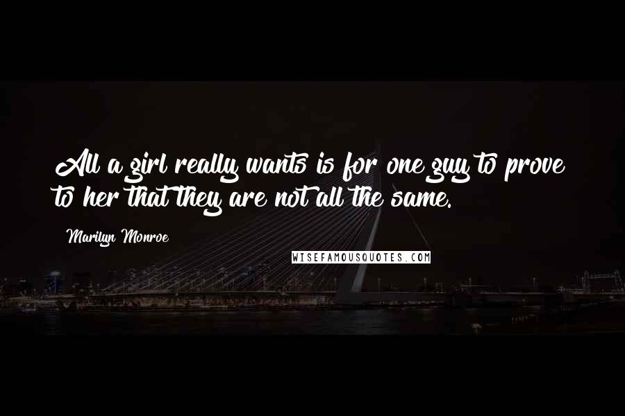 Marilyn Monroe Quotes: All a girl really wants is for one guy to prove to her that they are not all the same.