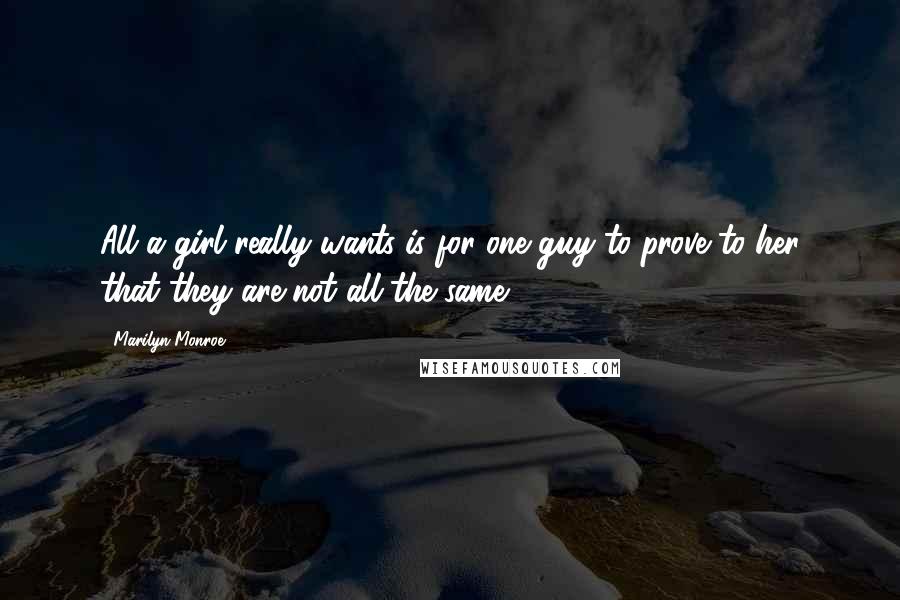 Marilyn Monroe Quotes: All a girl really wants is for one guy to prove to her that they are not all the same.