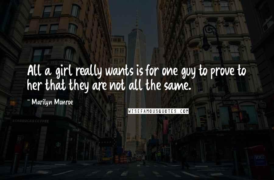 Marilyn Monroe Quotes: All a girl really wants is for one guy to prove to her that they are not all the same.