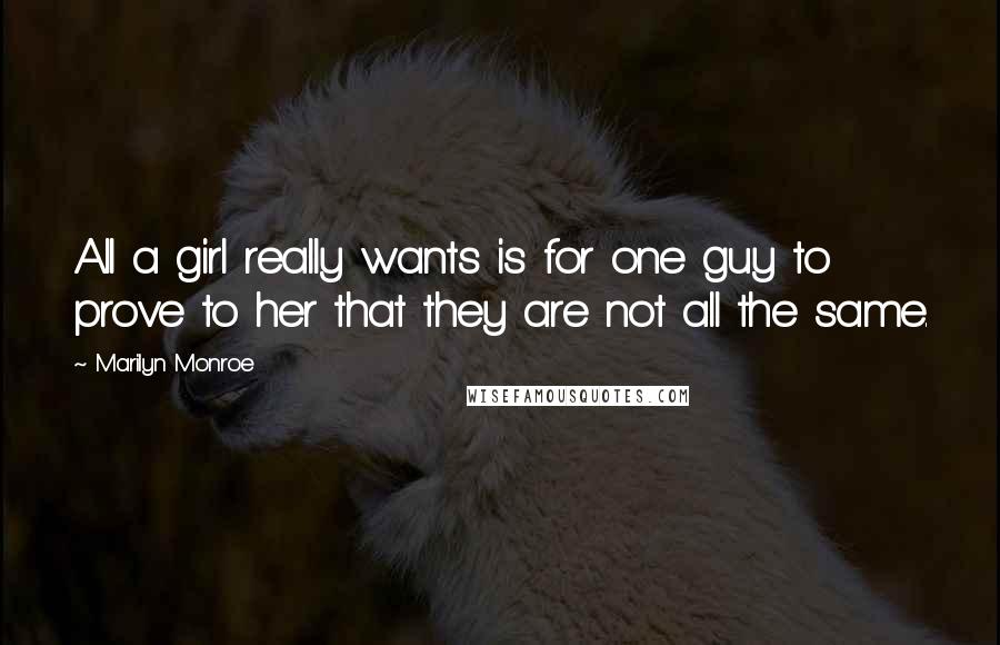 Marilyn Monroe Quotes: All a girl really wants is for one guy to prove to her that they are not all the same.