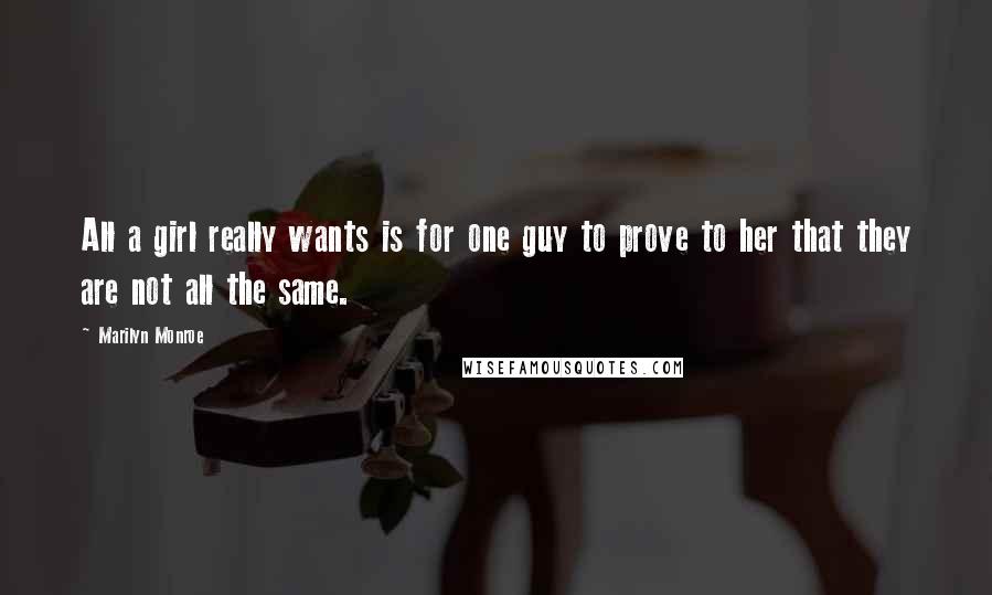 Marilyn Monroe Quotes: All a girl really wants is for one guy to prove to her that they are not all the same.