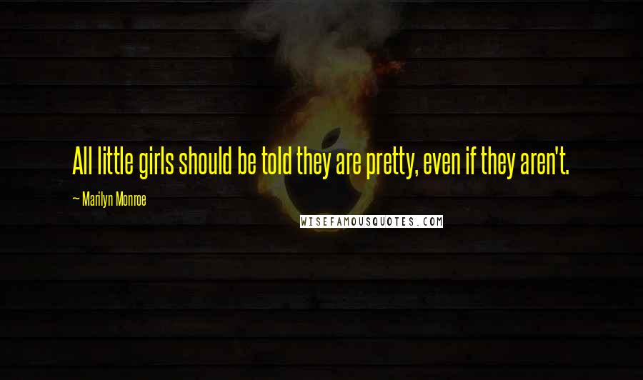 Marilyn Monroe Quotes: All little girls should be told they are pretty, even if they aren't.