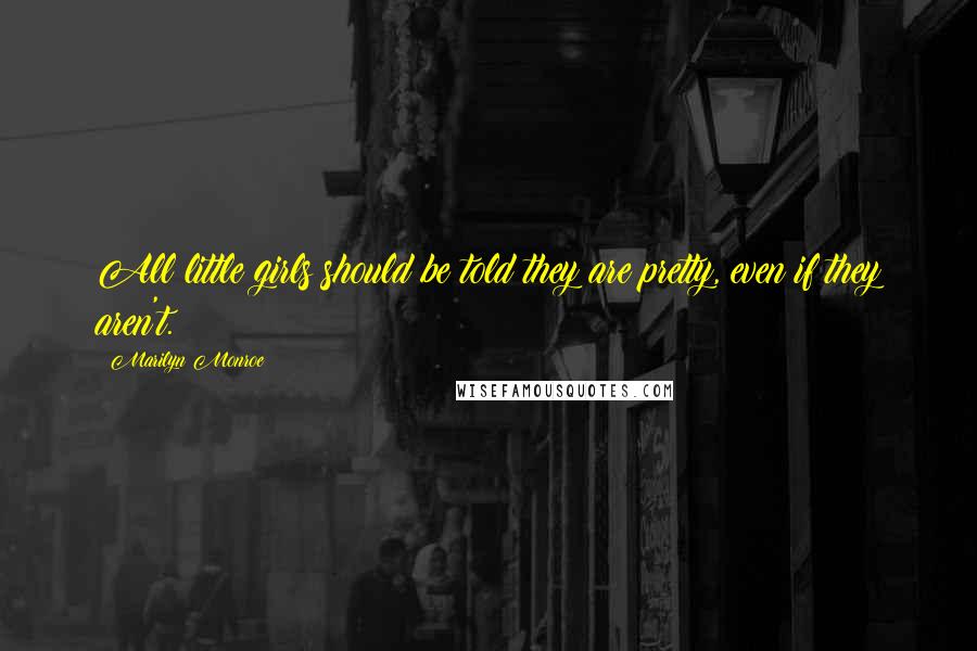 Marilyn Monroe Quotes: All little girls should be told they are pretty, even if they aren't.