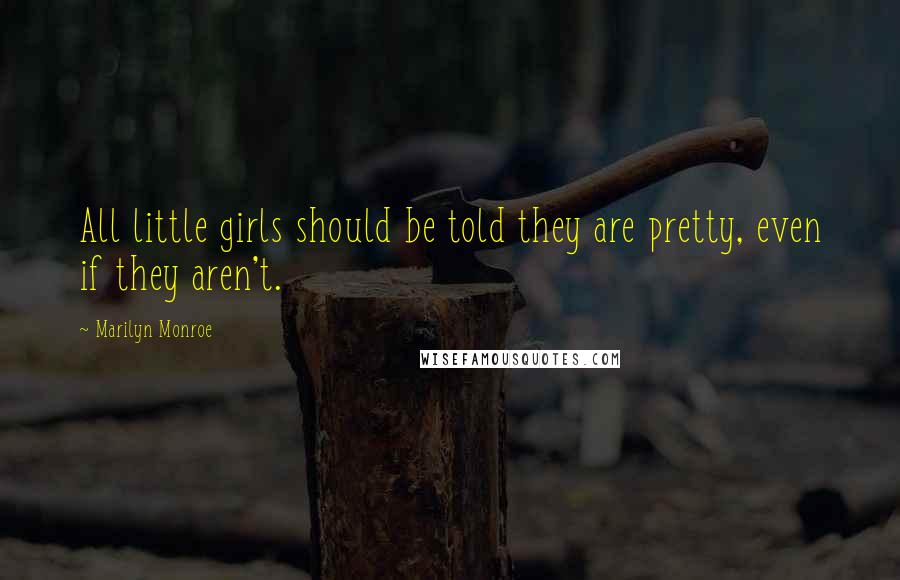 Marilyn Monroe Quotes: All little girls should be told they are pretty, even if they aren't.