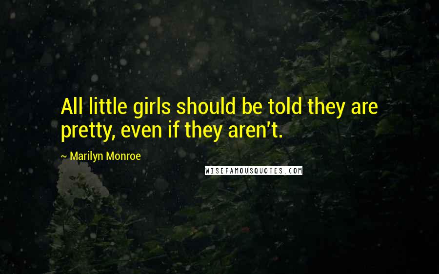 Marilyn Monroe Quotes: All little girls should be told they are pretty, even if they aren't.