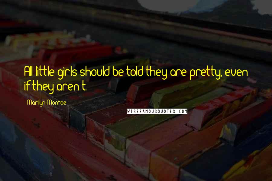 Marilyn Monroe Quotes: All little girls should be told they are pretty, even if they aren't.