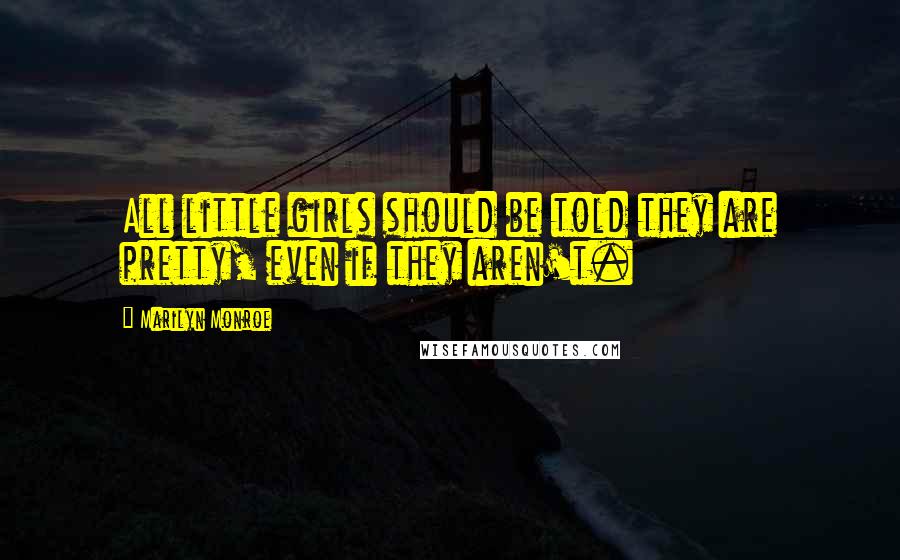 Marilyn Monroe Quotes: All little girls should be told they are pretty, even if they aren't.