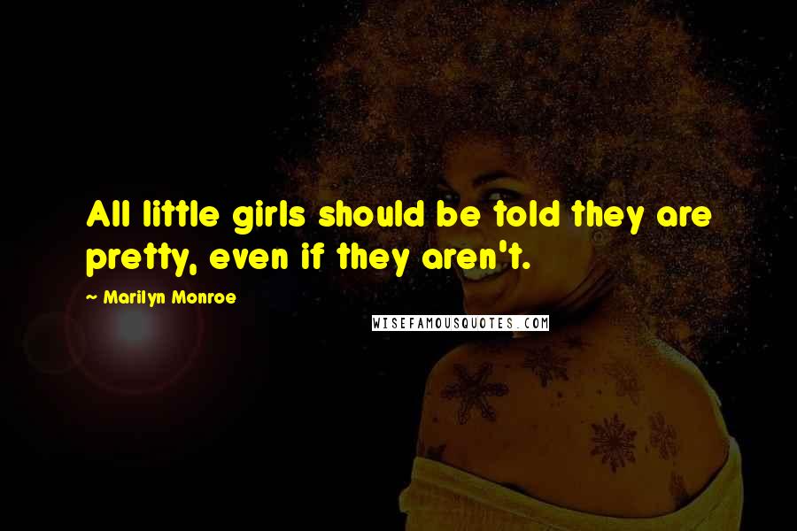 Marilyn Monroe Quotes: All little girls should be told they are pretty, even if they aren't.
