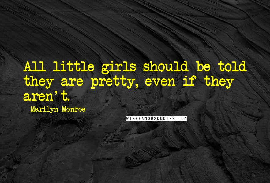 Marilyn Monroe Quotes: All little girls should be told they are pretty, even if they aren't.