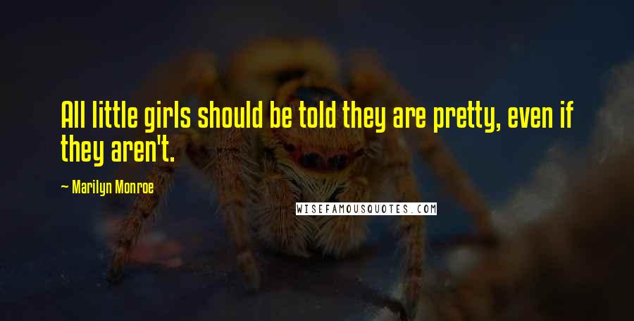 Marilyn Monroe Quotes: All little girls should be told they are pretty, even if they aren't.