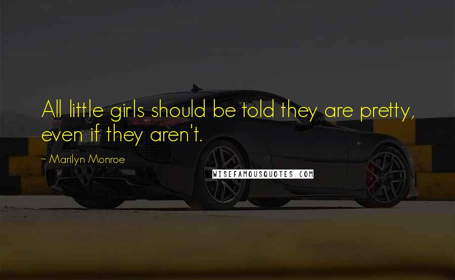 Marilyn Monroe Quotes: All little girls should be told they are pretty, even if they aren't.