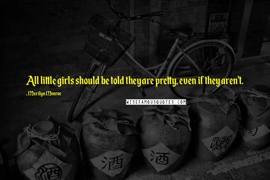Marilyn Monroe Quotes: All little girls should be told they are pretty, even if they aren't.