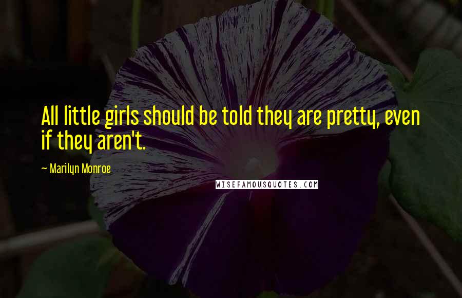 Marilyn Monroe Quotes: All little girls should be told they are pretty, even if they aren't.