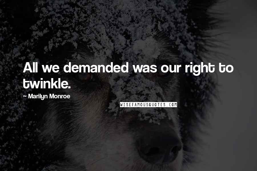 Marilyn Monroe Quotes: All we demanded was our right to twinkle.