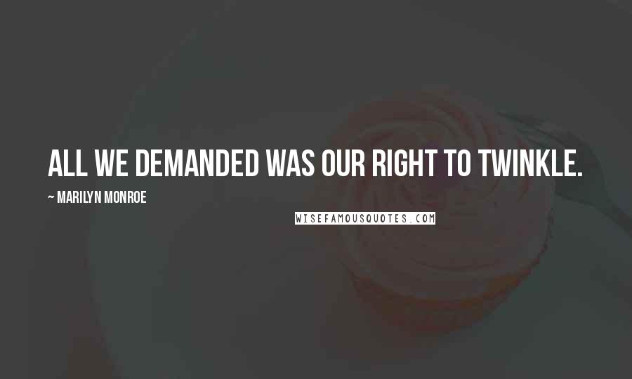 Marilyn Monroe Quotes: All we demanded was our right to twinkle.