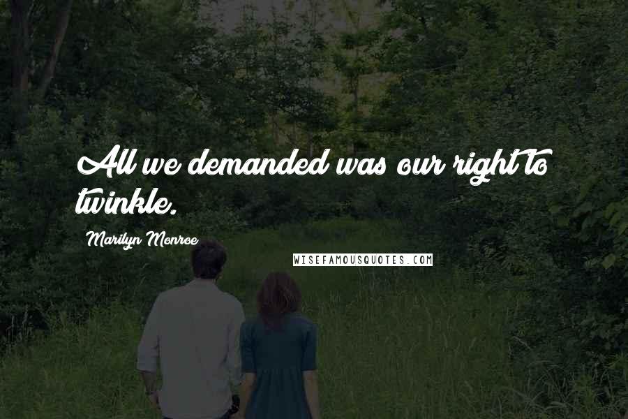 Marilyn Monroe Quotes: All we demanded was our right to twinkle.