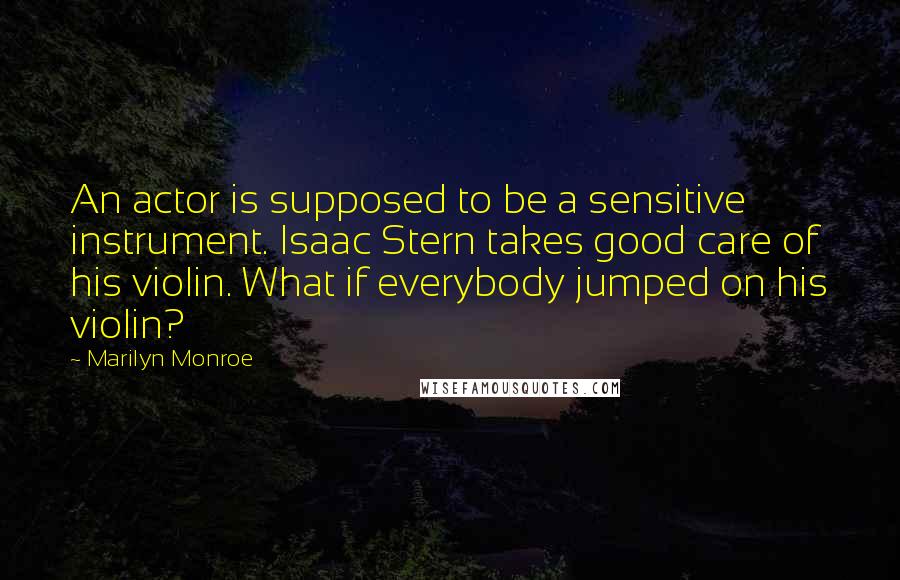 Marilyn Monroe Quotes: An actor is supposed to be a sensitive instrument. Isaac Stern takes good care of his violin. What if everybody jumped on his violin?