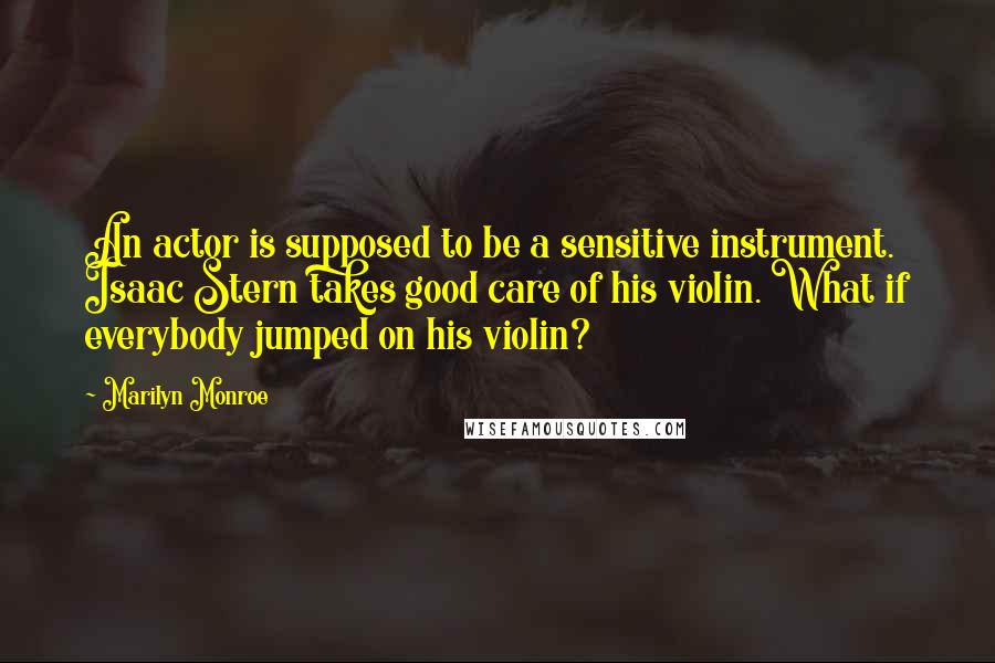 Marilyn Monroe Quotes: An actor is supposed to be a sensitive instrument. Isaac Stern takes good care of his violin. What if everybody jumped on his violin?