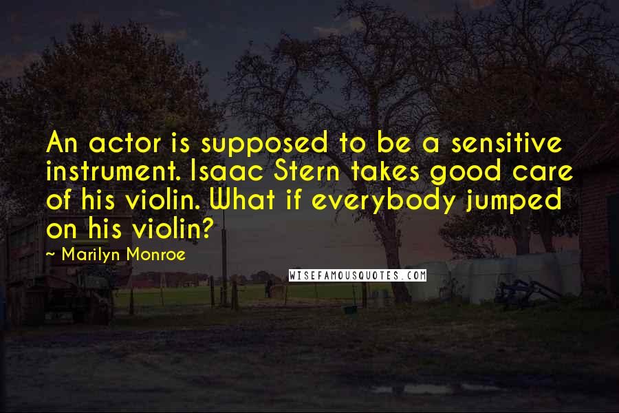 Marilyn Monroe Quotes: An actor is supposed to be a sensitive instrument. Isaac Stern takes good care of his violin. What if everybody jumped on his violin?