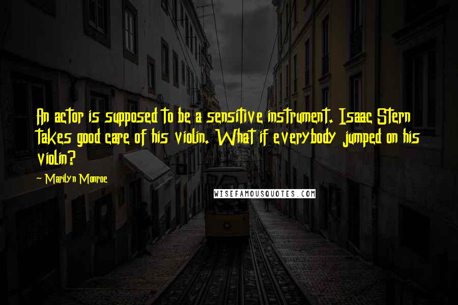 Marilyn Monroe Quotes: An actor is supposed to be a sensitive instrument. Isaac Stern takes good care of his violin. What if everybody jumped on his violin?