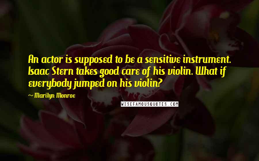 Marilyn Monroe Quotes: An actor is supposed to be a sensitive instrument. Isaac Stern takes good care of his violin. What if everybody jumped on his violin?