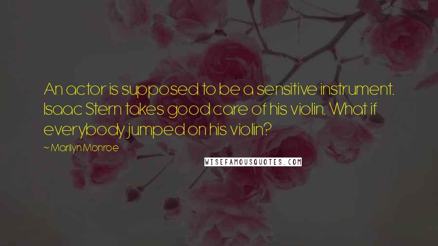 Marilyn Monroe Quotes: An actor is supposed to be a sensitive instrument. Isaac Stern takes good care of his violin. What if everybody jumped on his violin?