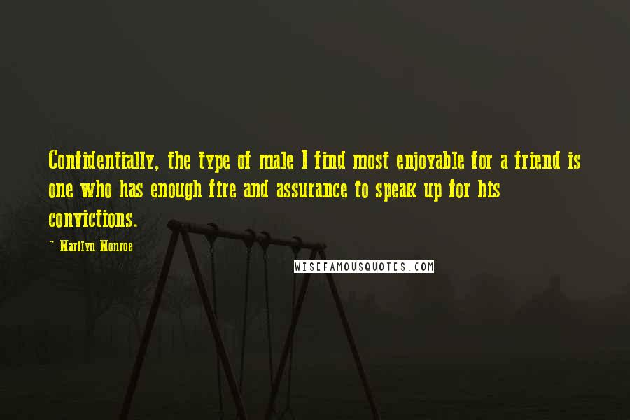 Marilyn Monroe Quotes: Confidentially, the type of male I find most enjoyable for a friend is one who has enough fire and assurance to speak up for his convictions.