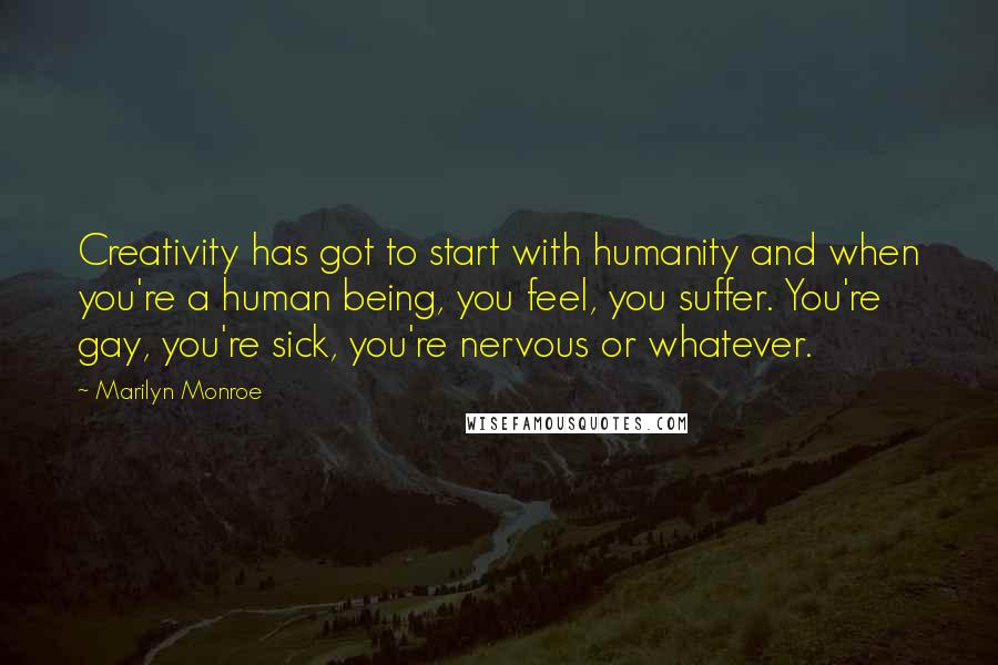 Marilyn Monroe Quotes: Creativity has got to start with humanity and when you're a human being, you feel, you suffer. You're gay, you're sick, you're nervous or whatever.