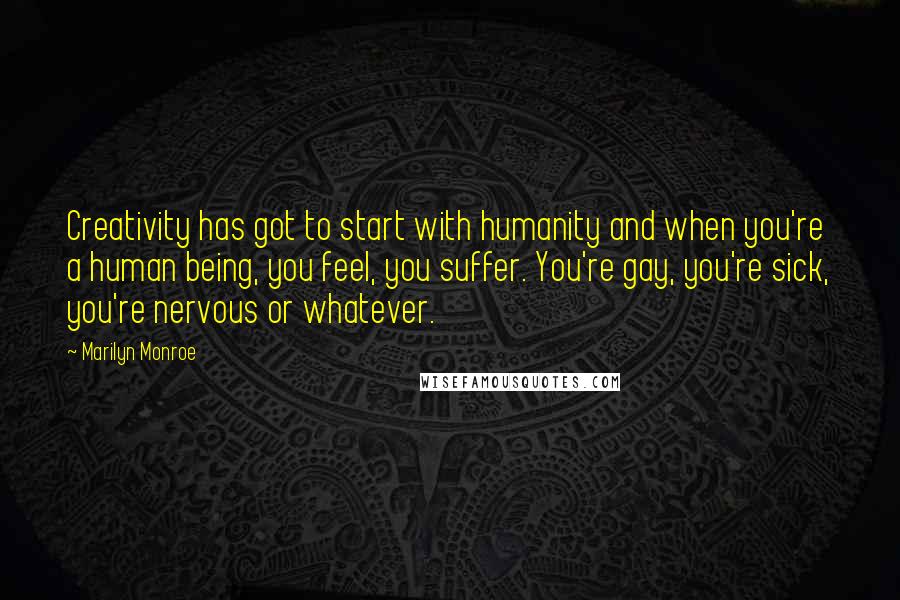 Marilyn Monroe Quotes: Creativity has got to start with humanity and when you're a human being, you feel, you suffer. You're gay, you're sick, you're nervous or whatever.