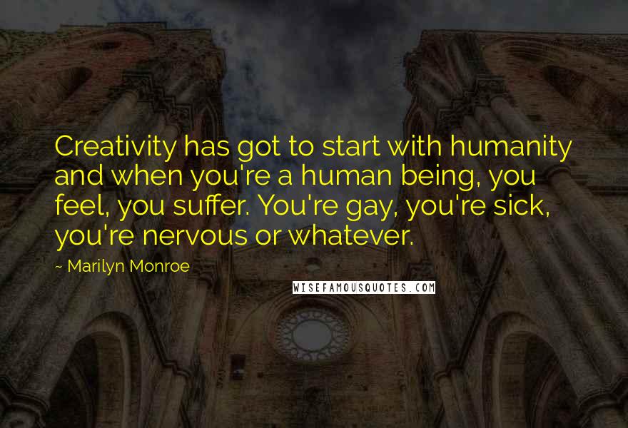 Marilyn Monroe Quotes: Creativity has got to start with humanity and when you're a human being, you feel, you suffer. You're gay, you're sick, you're nervous or whatever.