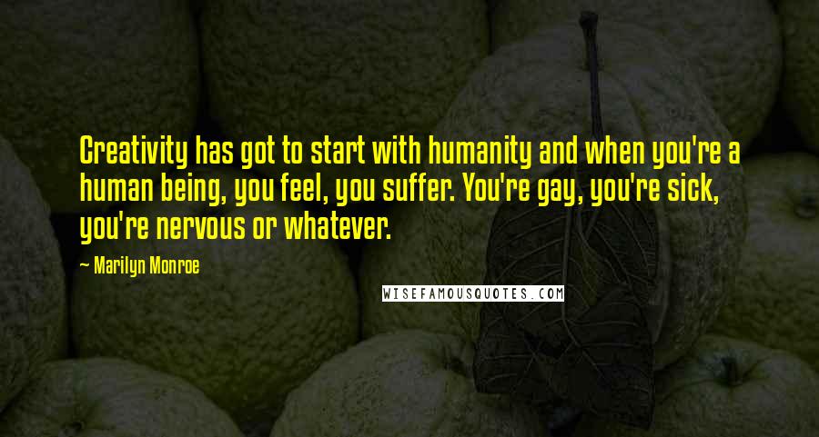 Marilyn Monroe Quotes: Creativity has got to start with humanity and when you're a human being, you feel, you suffer. You're gay, you're sick, you're nervous or whatever.