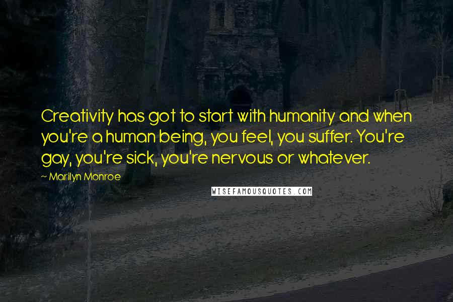 Marilyn Monroe Quotes: Creativity has got to start with humanity and when you're a human being, you feel, you suffer. You're gay, you're sick, you're nervous or whatever.