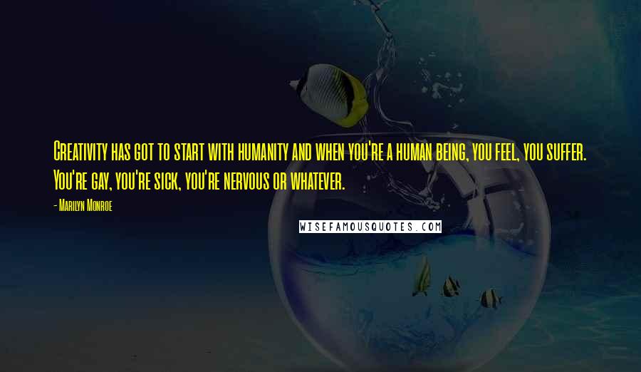 Marilyn Monroe Quotes: Creativity has got to start with humanity and when you're a human being, you feel, you suffer. You're gay, you're sick, you're nervous or whatever.