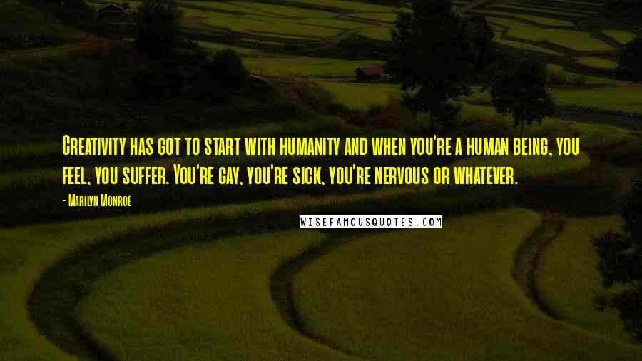 Marilyn Monroe Quotes: Creativity has got to start with humanity and when you're a human being, you feel, you suffer. You're gay, you're sick, you're nervous or whatever.