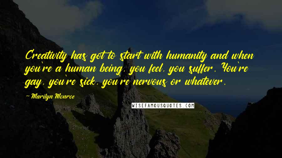 Marilyn Monroe Quotes: Creativity has got to start with humanity and when you're a human being, you feel, you suffer. You're gay, you're sick, you're nervous or whatever.