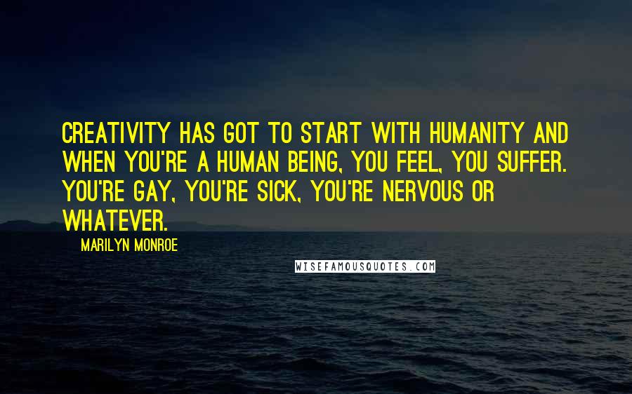 Marilyn Monroe Quotes: Creativity has got to start with humanity and when you're a human being, you feel, you suffer. You're gay, you're sick, you're nervous or whatever.