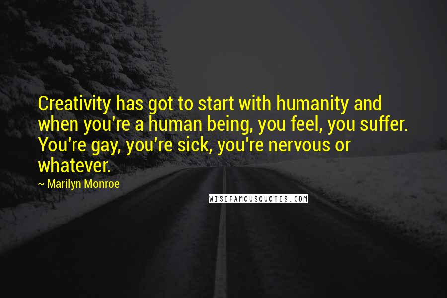 Marilyn Monroe Quotes: Creativity has got to start with humanity and when you're a human being, you feel, you suffer. You're gay, you're sick, you're nervous or whatever.