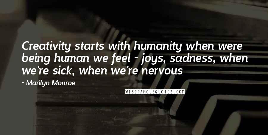 Marilyn Monroe Quotes: Creativity starts with humanity when were being human we feel - joys, sadness, when we're sick, when we're nervous