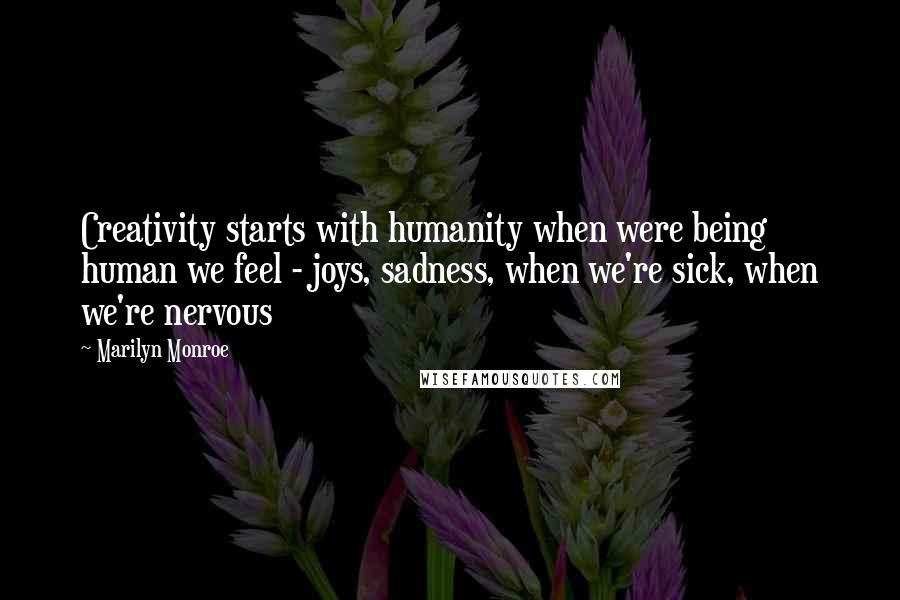 Marilyn Monroe Quotes: Creativity starts with humanity when were being human we feel - joys, sadness, when we're sick, when we're nervous