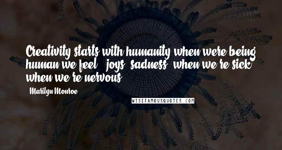 Marilyn Monroe Quotes: Creativity starts with humanity when were being human we feel - joys, sadness, when we're sick, when we're nervous
