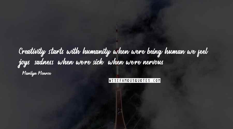 Marilyn Monroe Quotes: Creativity starts with humanity when were being human we feel - joys, sadness, when we're sick, when we're nervous