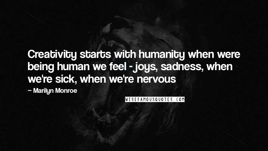 Marilyn Monroe Quotes: Creativity starts with humanity when were being human we feel - joys, sadness, when we're sick, when we're nervous